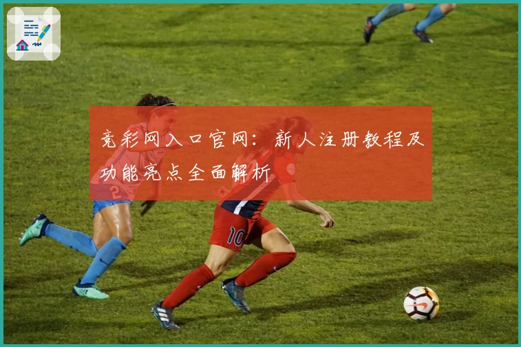 竞彩网入口官网：新人注册教程及功能亮点全面解析