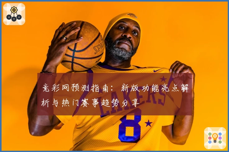 竞彩网预测指南：新版功能亮点解析与热门赛事趋势分享