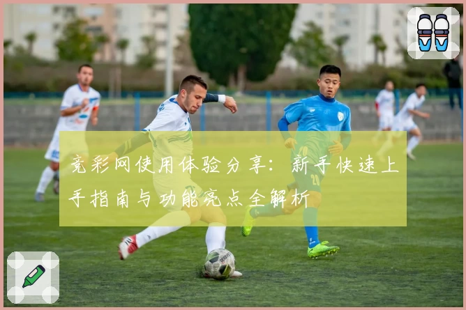 竞彩网使用体验分享：新手快速上手指南与功能亮点全解析