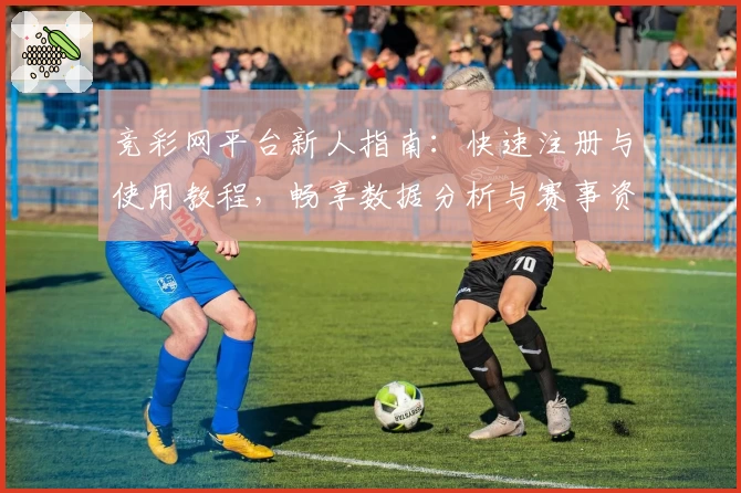 竞彩网平台新人指南：快速注册与使用教程，畅享数据分析与赛事资讯
