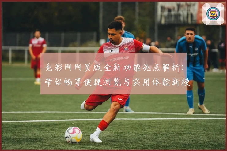 竞彩网网页版全新功能亮点解析：带你畅享便捷浏览与实用体验新模式