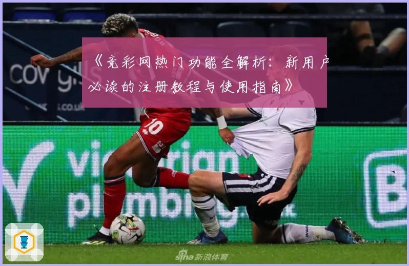 《竞彩网热门功能全解析：新用户必读的注册教程与使用指南》