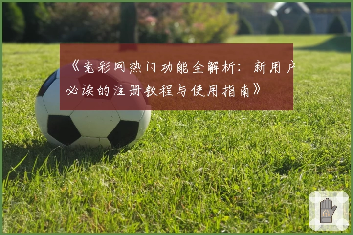 《竞彩网热门功能全解析：新用户必读的注册教程与使用指南》