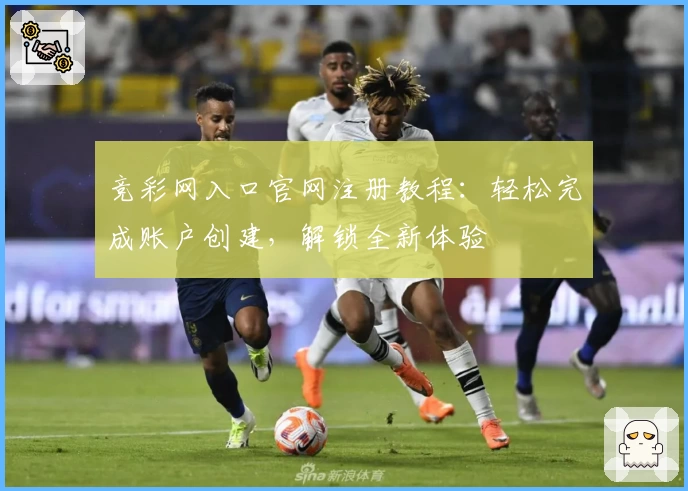 竞彩网入口官网注册教程：轻松完成账户创建，解锁全新体验