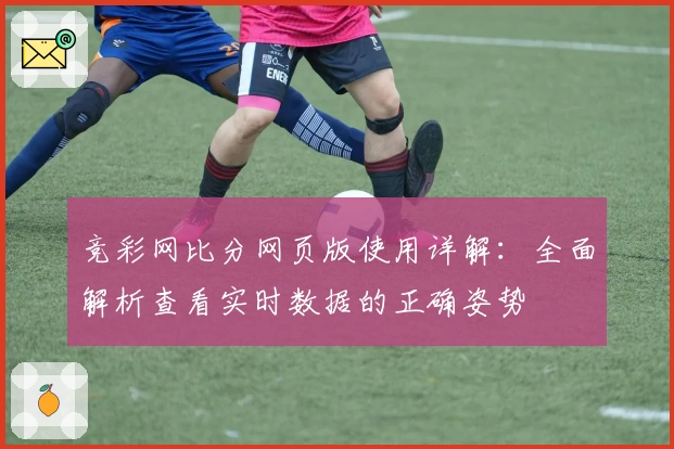 竞彩网比分网页版使用详解：全面解析查看实时数据的正确姿势