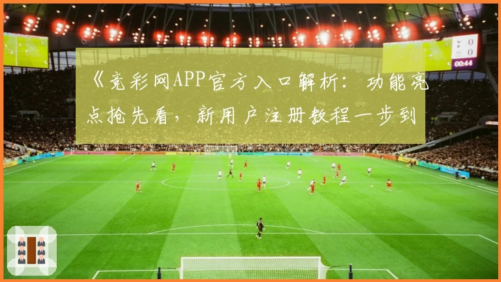《竞彩网APP官方入口解析：功能亮点抢先看，新用户注册教程一步到位》