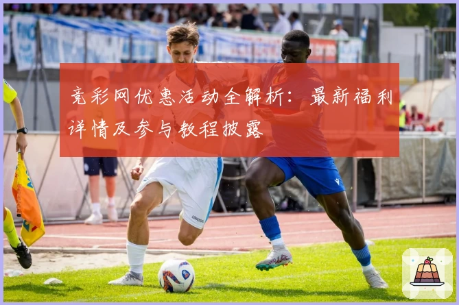 竞彩网优惠活动全解析:最新福利详情及参与教程披露