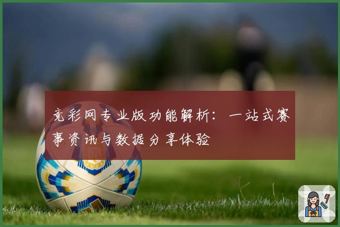 竞彩网专业版功能解析：一站式赛事资讯与数据分享体验