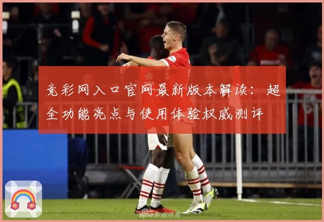竞彩网入口官网最新版本解读：超全功能亮点与使用体验权威测评
