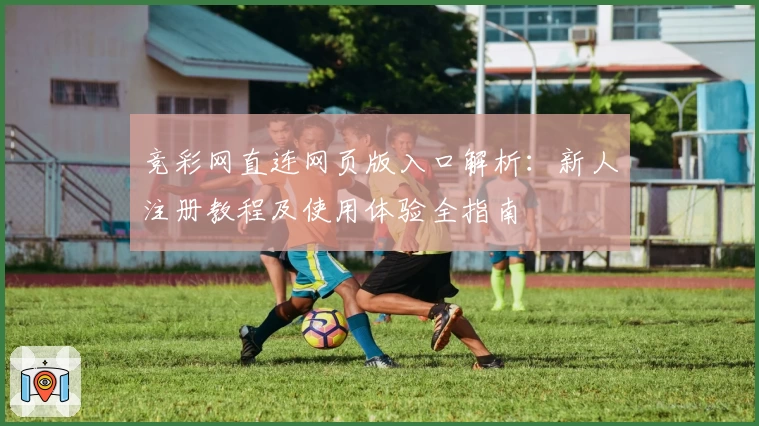 竞彩网直连网页版入口解析：新人注册教程及使用体验全指南