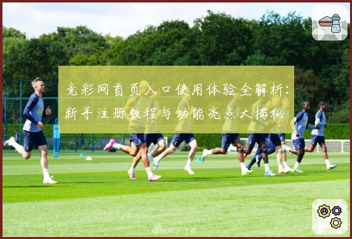 竞彩网首页入口使用体验全解析：新手注册教程与功能亮点大揭秘