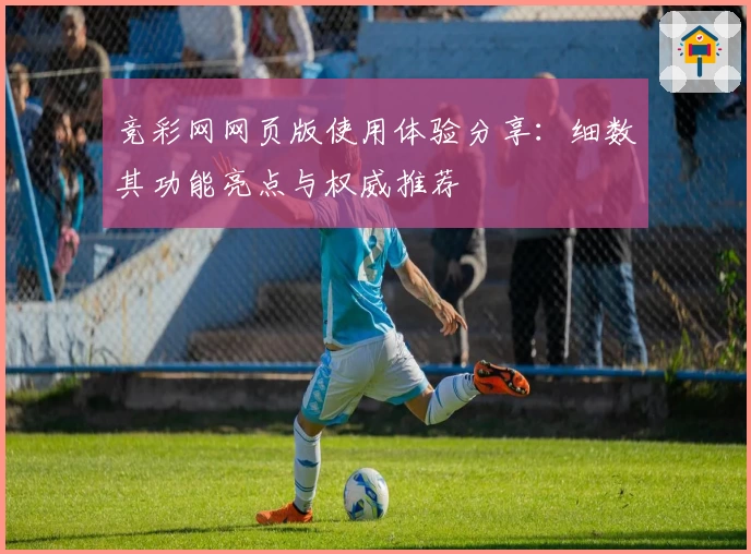 竞彩网网页版使用体验分享:细数其功能亮点与权威推荐