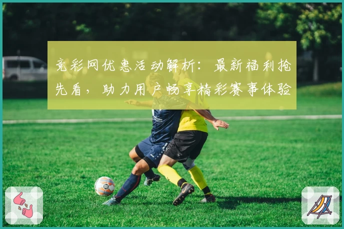 竞彩网优惠活动解析：最新福利抢先看，助力用户畅享精彩赛事体验