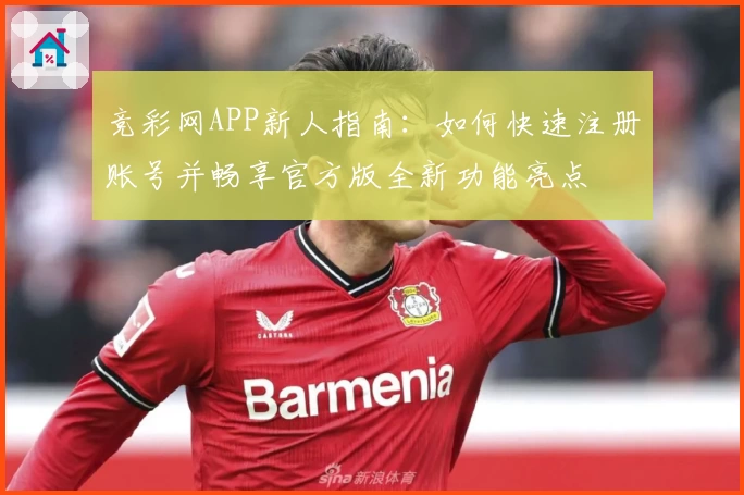 竞彩网APP新人指南:如何快速注册账号并畅享官方版全新功能亮点