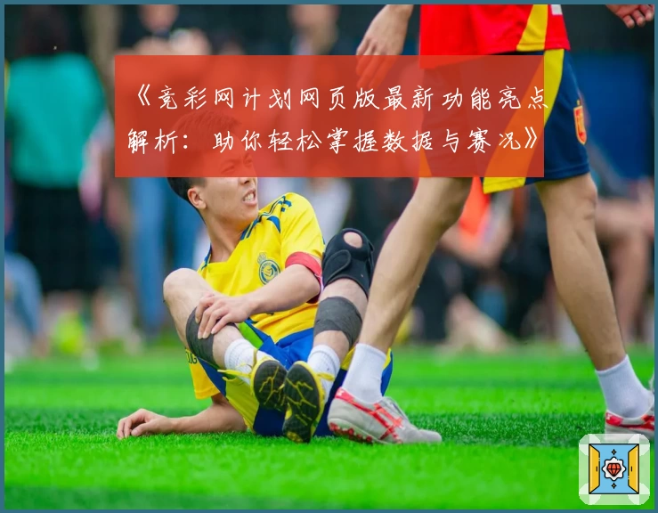 《竞彩网计划网页版最新功能亮点解析：助你轻松掌握数据与赛况》