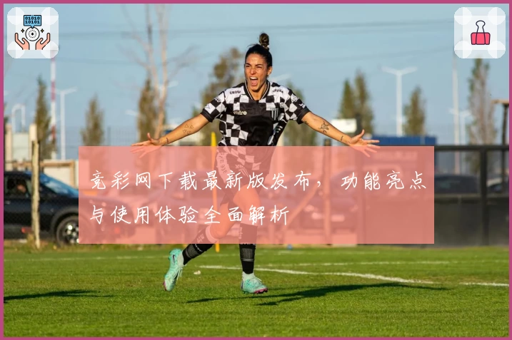 竞彩网下载最新版发布，功能亮点与使用体验全面解析