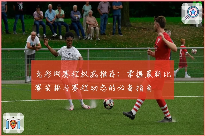 竞彩网赛程权威推荐：掌握最新比赛安排与赛程动态的必备指南