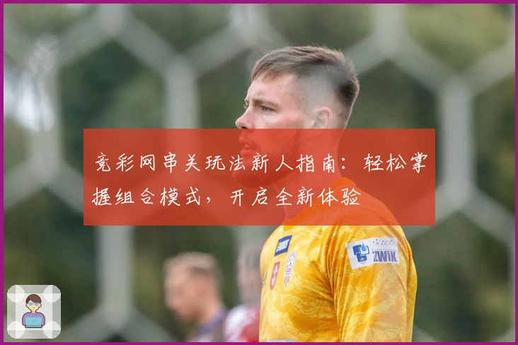 竞彩网串关玩法新人指南：轻松掌握组合模式，开启全新体验