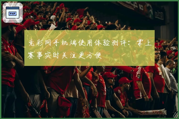 竞彩网手机端使用体验测评：掌上赛事实时关注更方便
