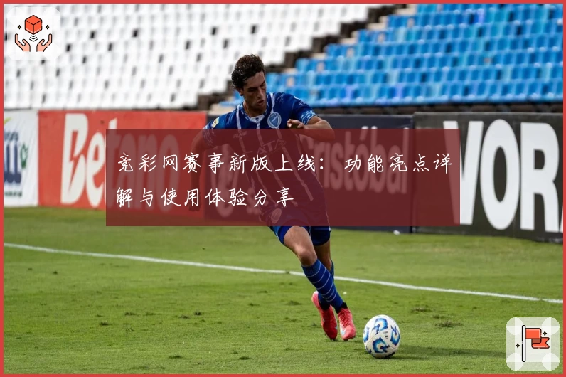 竞彩网赛事新版上线：功能亮点详解与使用体验分享