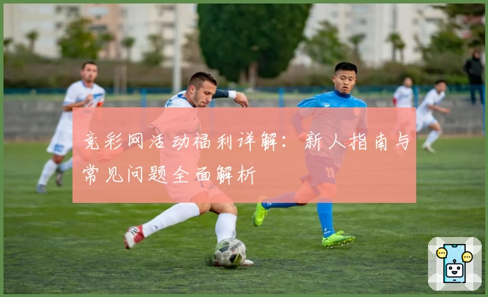 竞彩网活动福利详解：新人指南与常见问题全面解析