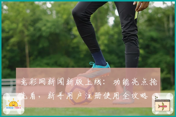 竞彩网新闻新版上线：功能亮点抢先看，新手用户注册使用全攻略