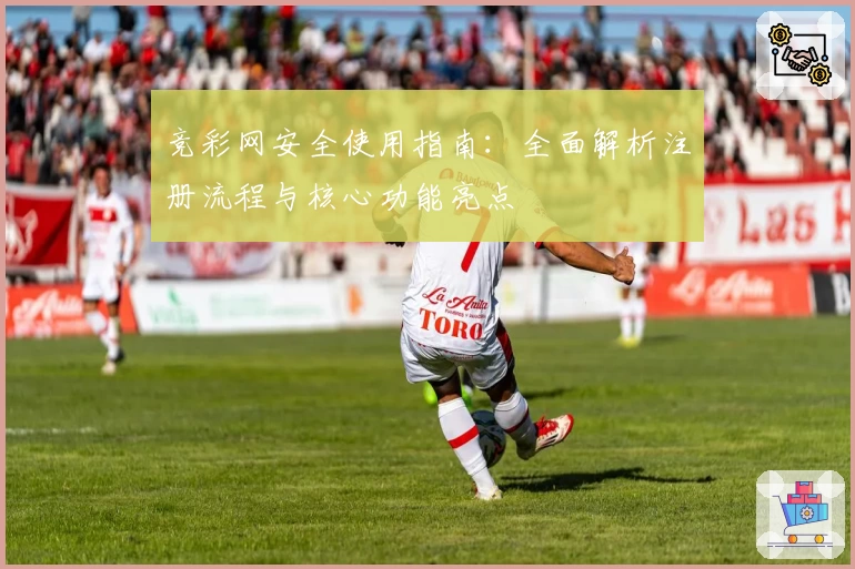 竞彩网安全使用指南：全面解析注册流程与核心功能亮点
