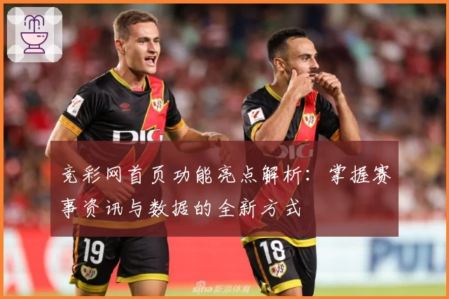 竞彩网首页功能亮点解析：掌握赛事资讯与数据的全新方式