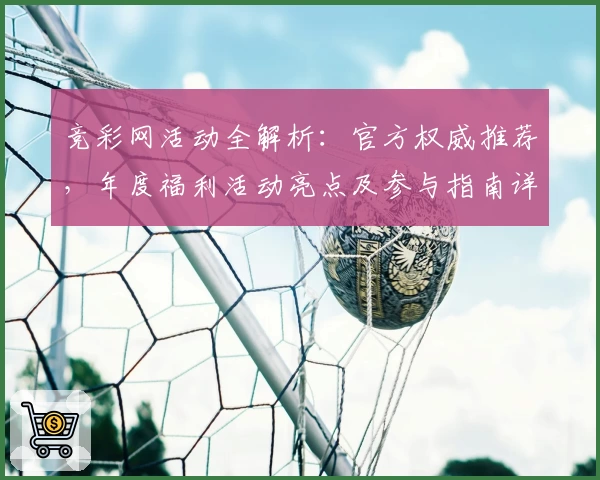 竞彩网活动全解析：官方权威推荐，年度福利活动亮点及参与指南详解