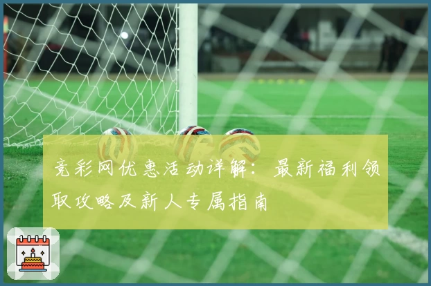 竞彩网优惠活动详解：最新福利领取攻略及新人专属指南