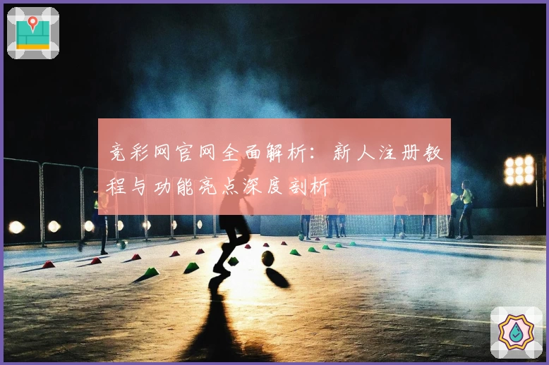 竞彩网官网全面解析：新人注册教程与功能亮点深度剖析
