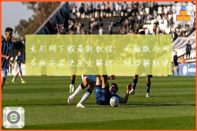 竞彩网下载最新教程：电脑版与网页版安装使用全解析，轻松解锁便捷访问通道