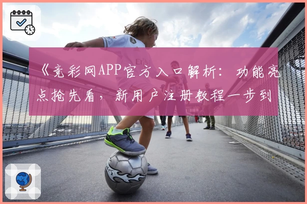 《竞彩网APP官方入口解析：功能亮点抢先看，新用户注册教程一步到位》
