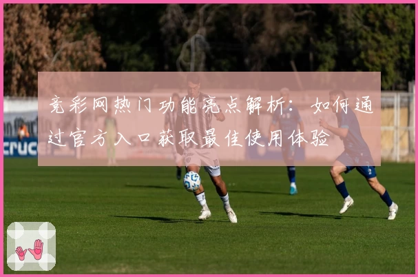 竞彩网热门功能亮点解析：如何通过官方入口获取最佳使用体验