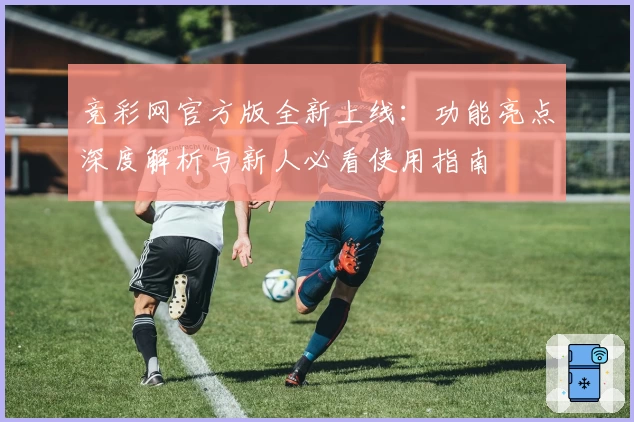 竞彩网官方版全新上线:功能亮点深度解析与新人必看使用指南