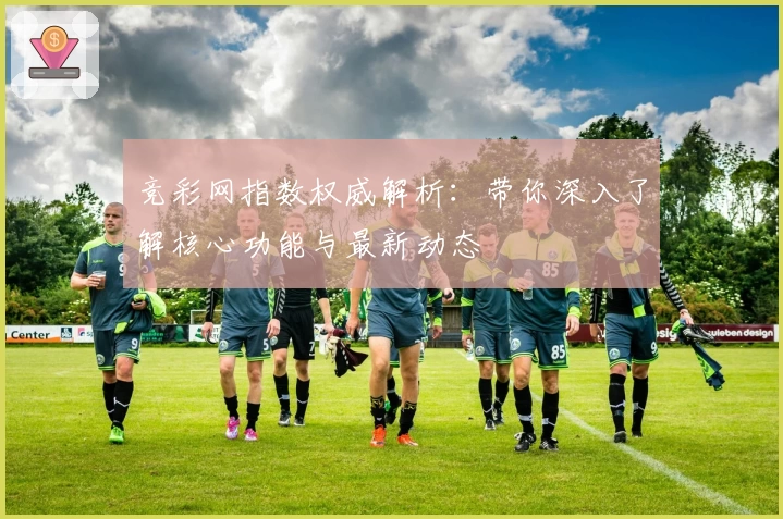 竞彩网指数权威解析：带你深入了解核心功能与最新动态