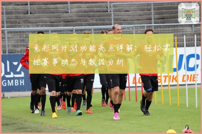竞彩网计划功能亮点详解:轻松掌控赛事动态与数据分析