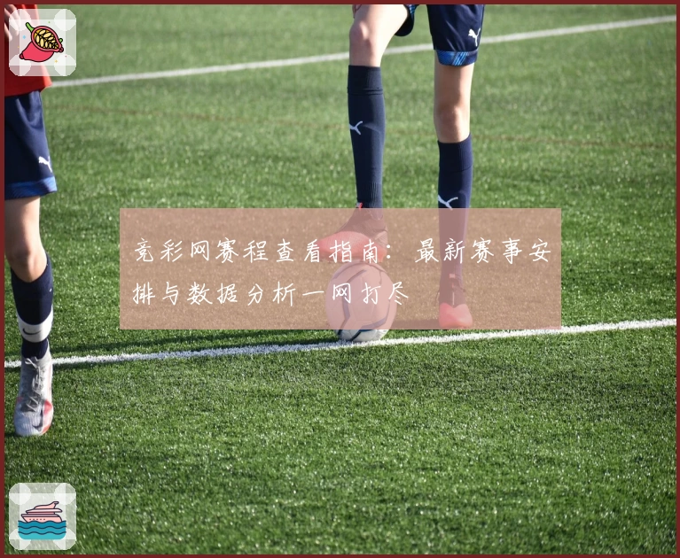 竞彩网赛程查看指南：最新赛事安排与数据分析一网打尽