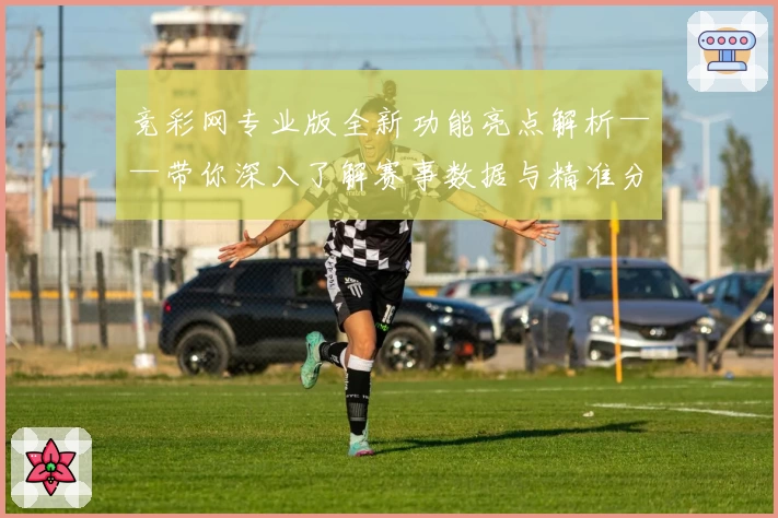 竞彩网专业版全新功能亮点解析——带你深入了解赛事数据与精准分析秘诀