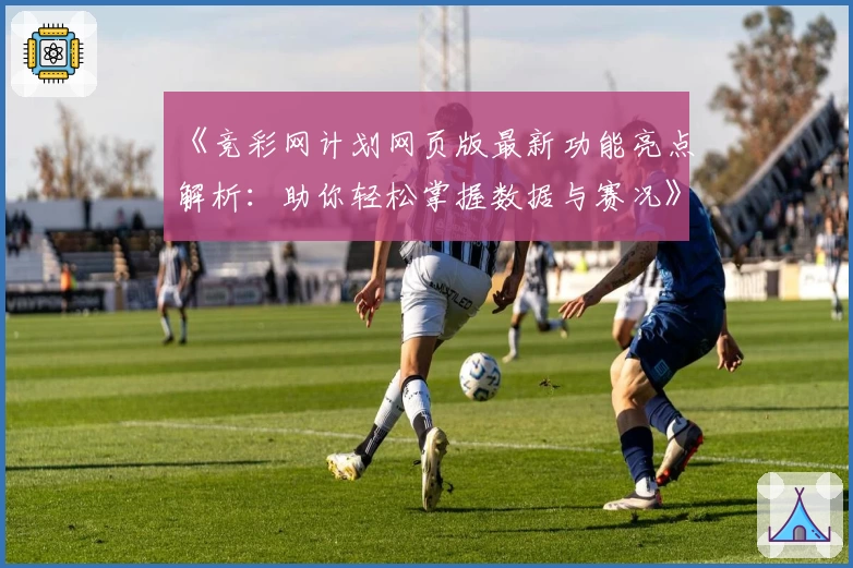 《竞彩网计划网页版最新功能亮点解析：助你轻松掌握数据与赛况》