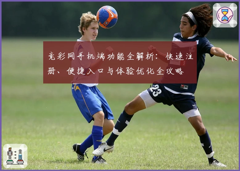 竞彩网手机端功能全解析：快速注册、便捷入口与体验优化全攻略