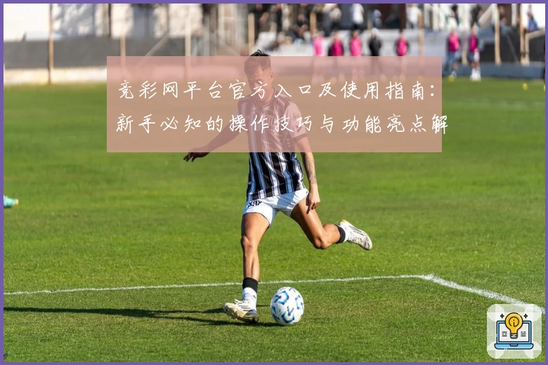 竞彩网平台官方入口及使用指南：新手必知的操作技巧与功能亮点解析