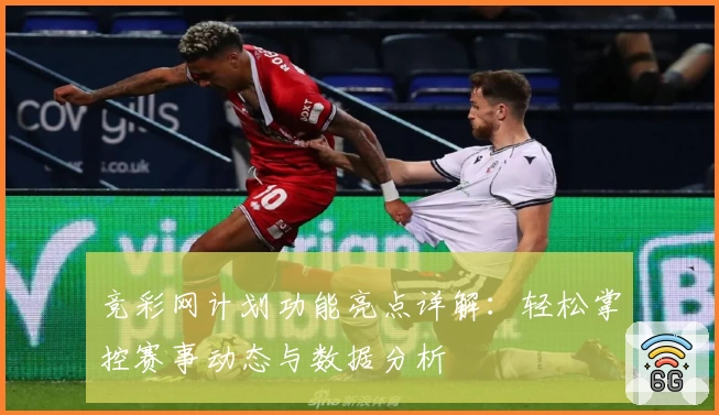 竞彩网计划功能亮点详解：轻松掌控赛事动态与数据分析