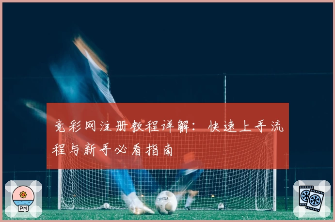 竞彩网注册教程详解：快速上手流程与新手必看指南