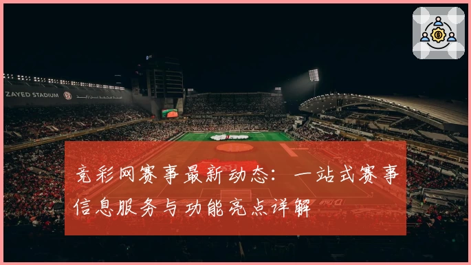 竞彩网赛事最新动态：一站式赛事信息服务与功能亮点详解
