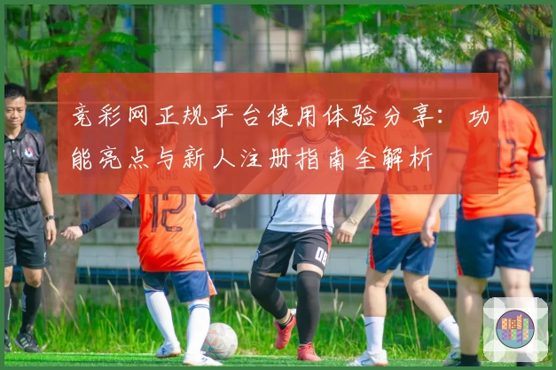 竞彩网正规平台使用体验分享：功能亮点与新人注册指南全解析
