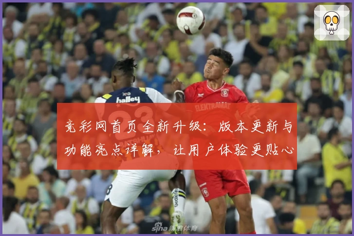 竞彩网首页全新升级：版本更新与功能亮点详解，让用户体验更贴心