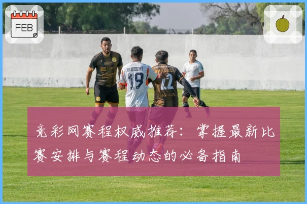 竞彩网赛程权威推荐：掌握最新比赛安排与赛程动态的必备指南