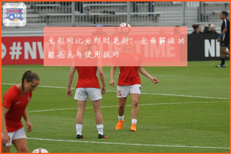 竞彩网比分即时更新：全面解读功能亮点与使用技巧