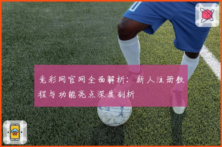 竞彩网官网全面解析：新人注册教程与功能亮点深度剖析